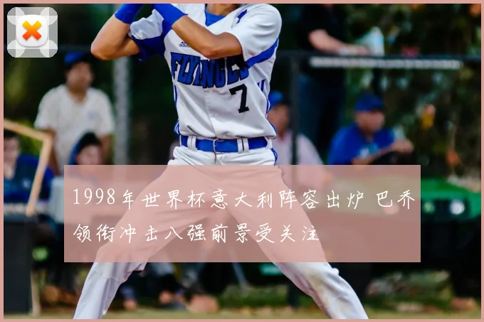 1998年世界杯意大利阵容出炉 巴乔领衔冲击八强前景受关注