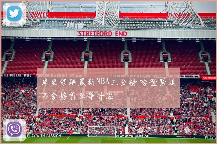 库里领跑最新NBA三分榜 哈登紧追不舍榜首竞争升温