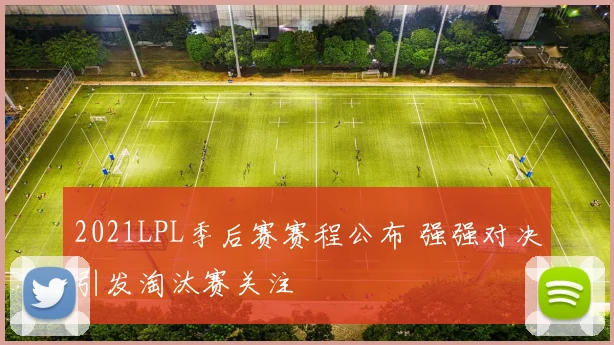2021LPL季后赛赛程公布 强强对决引发淘汰赛关注