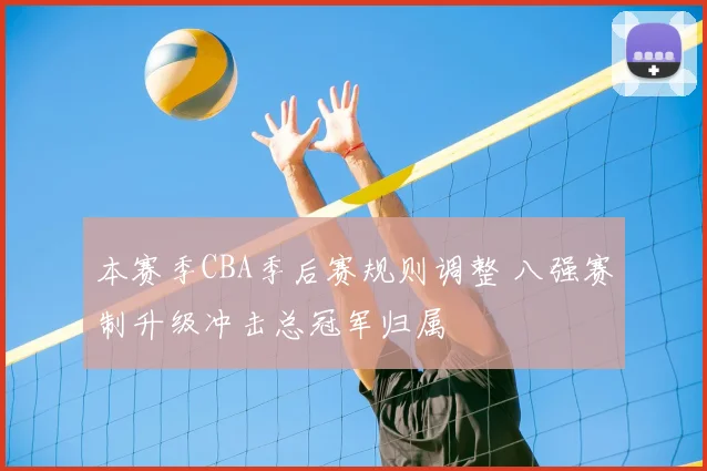 本赛季CBA季后赛规则调整 八强赛制升级冲击总冠军归属