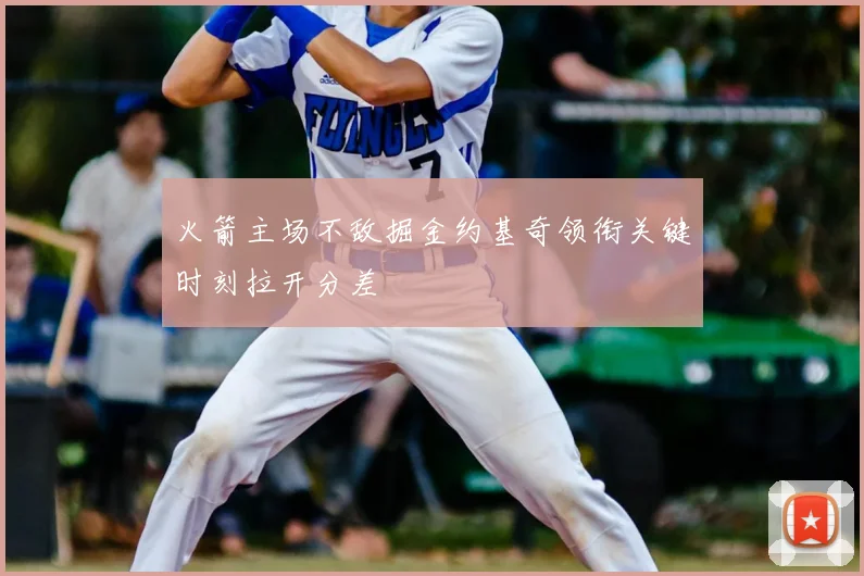 火箭主场不敌掘金约基奇领衔关键时刻拉开分差