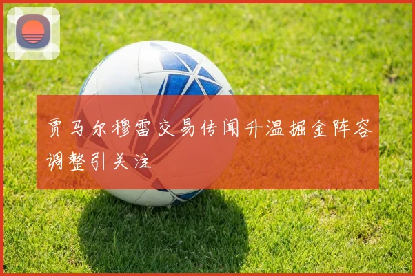 贾马尔穆雷交易传闻升温掘金阵容调整引关注