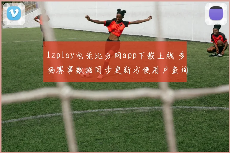 1zplay电竞比分网app下载上线 多场赛事数据同步更新方便用户查询