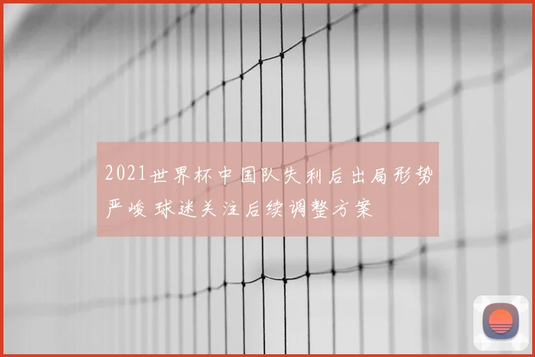 2021世界杯中国队失利后出局形势严峻 球迷关注后续调整方案