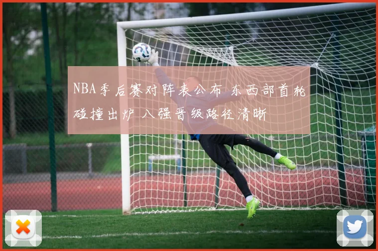 NBA季后赛对阵表公布 东西部首轮碰撞出炉 八强晋级路径清晰