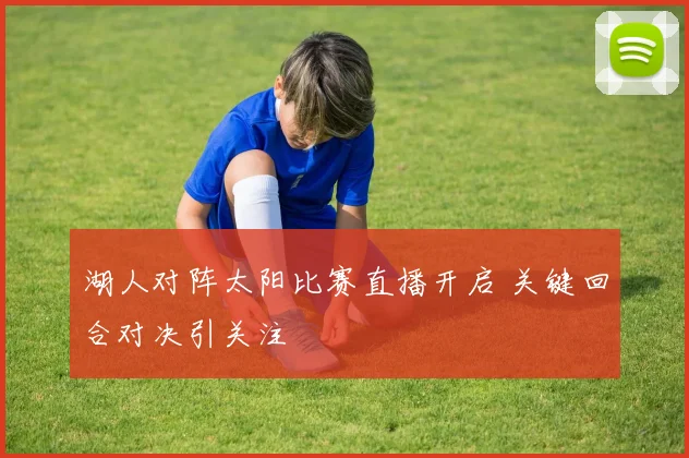湖人对阵太阳比赛直播开启 关键回合对决引关注