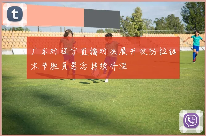 广东对辽宁直播对决展开攻防拉锯末节胜负悬念持续升温