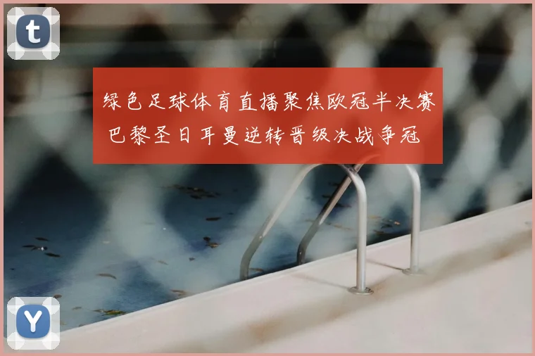 绿色足球体育直播聚焦欧冠半决赛 巴黎圣日耳曼逆转晋级决战争冠