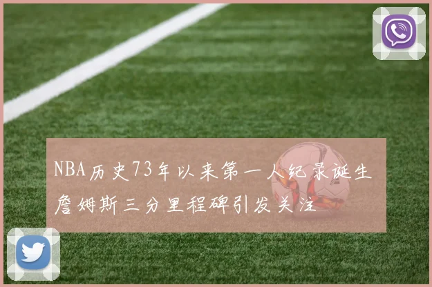 NBA历史73年以来第一人纪录诞生 詹姆斯三分里程碑引发关注