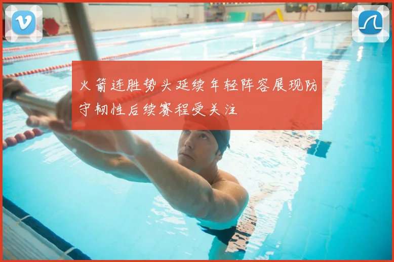 火箭连胜势头延续年轻阵容展现防守韧性后续赛程受关注