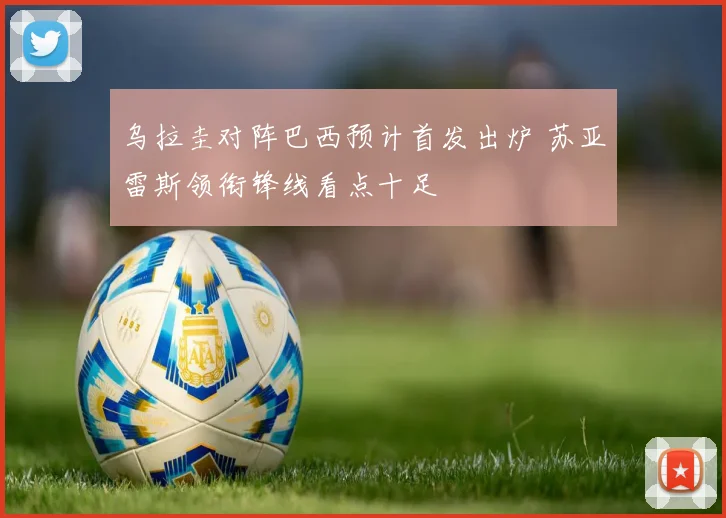 乌拉圭对阵巴西预计首发出炉 苏亚雷斯领衔锋线看点十足