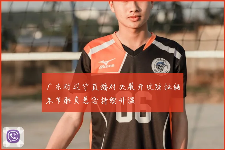 广东对辽宁直播对决展开攻防拉锯末节胜负悬念持续升温