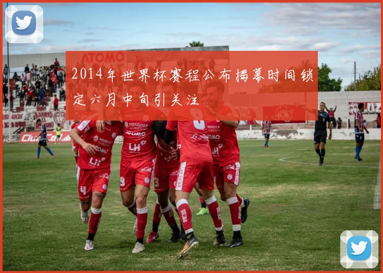 2014年世界杯赛程公布揭幕时间锁定六月中旬引关注