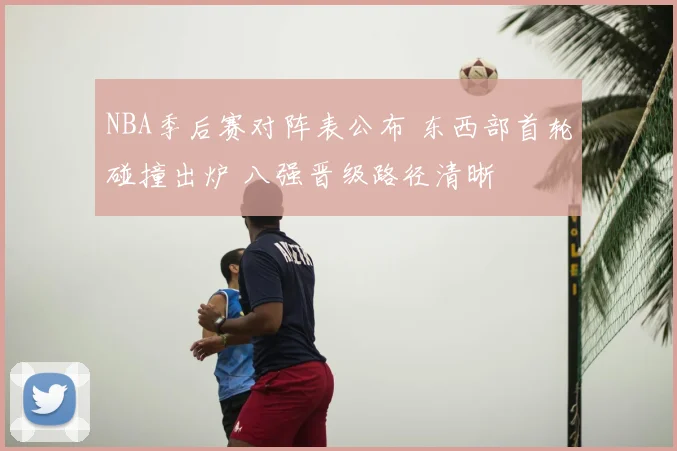 NBA季后赛对阵表公布 东西部首轮碰撞出炉 八强晋级路径清晰