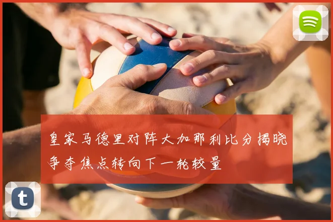 皇家马德里对阵大加那利比分揭晓争夺焦点转向下一轮较量
