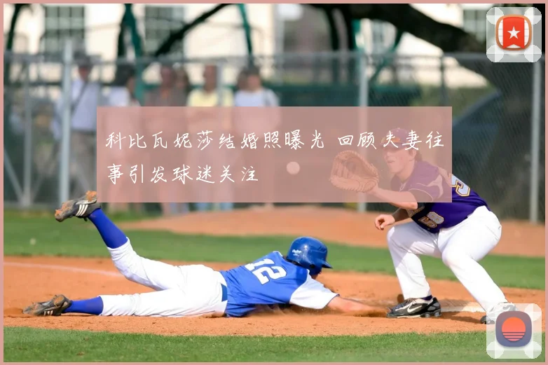 科比瓦妮莎结婚照曝光 回顾夫妻往事引发球迷关注