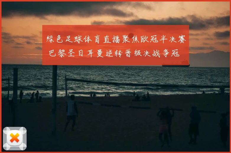 绿色足球体育直播聚焦欧冠半决赛 巴黎圣日耳曼逆转晋级决战争冠