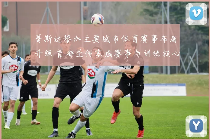 哥斯达黎加主要城市体育赛事布局升级 首都圣何塞成赛事与训练核心