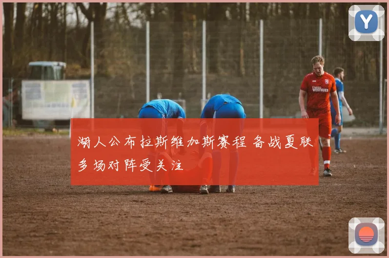 湖人公布拉斯维加斯赛程 备战夏联多场对阵受关注