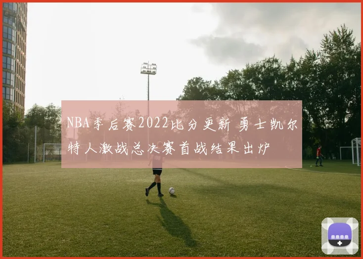 NBA季后赛2022比分更新 勇士凯尔特人激战总决赛首战结果出炉