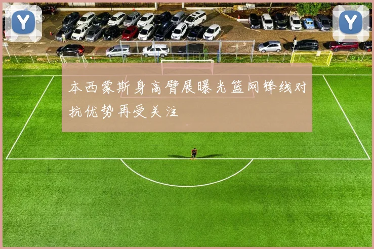 本西蒙斯身高臂展曝光篮网锋线对抗优势再受关注