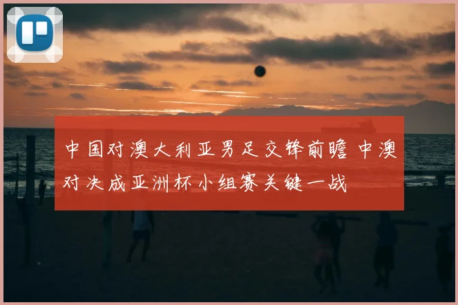 中国对澳大利亚男足交锋前瞻 中澳对决成亚洲杯小组赛关键一战