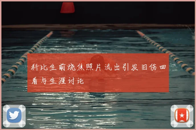 科比生前烧焦照片流出引发旧伤回看与生涯讨论
