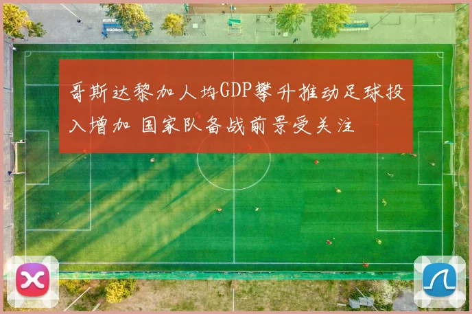 哥斯达黎加人均GDP攀升推动足球投入增加 国家队备战前景受关注