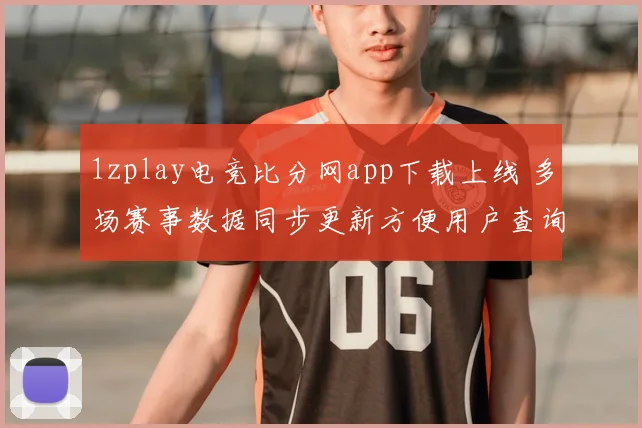 1zplay电竞比分网app下载上线 多场赛事数据同步更新方便用户查询