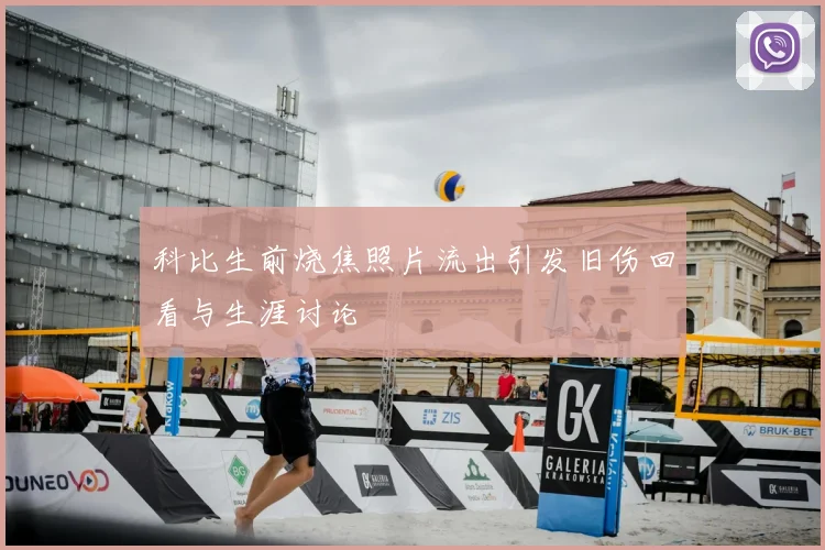 科比生前烧焦照片流出引发旧伤回看与生涯讨论