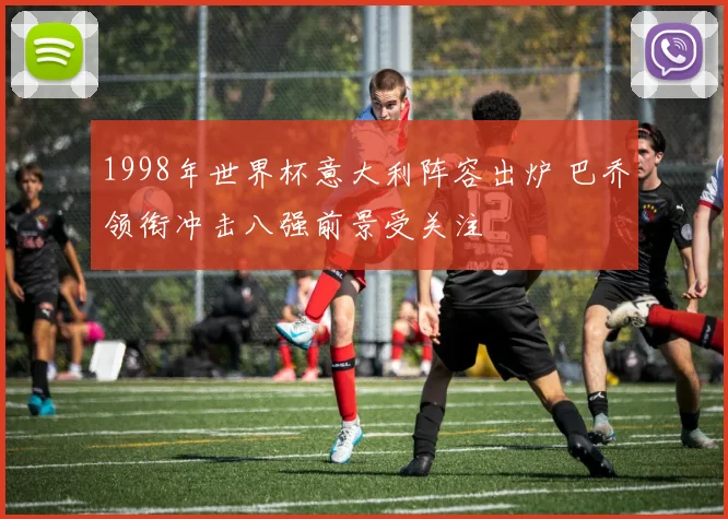 1998年世界杯意大利阵容出炉 巴乔领衔冲击八强前景受关注