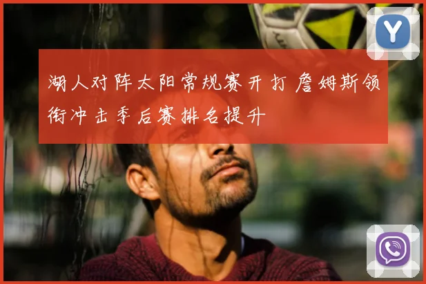 湖人对阵太阳常规赛开打 詹姆斯领衔冲击季后赛排名提升