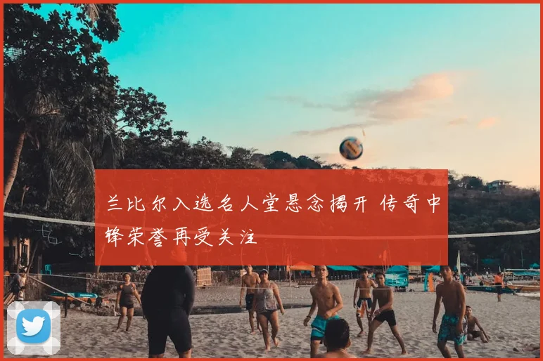兰比尔入选名人堂悬念揭开 传奇中锋荣誉再受关注