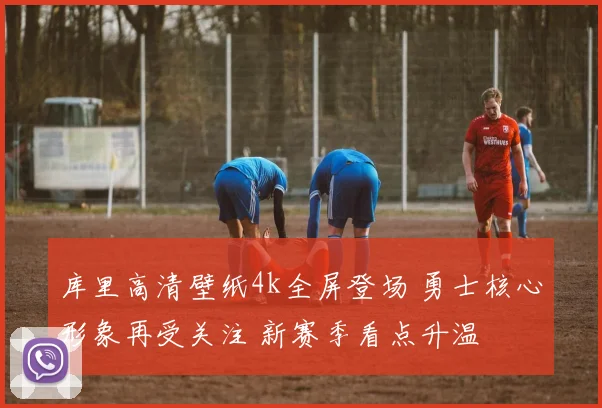 库里高清壁纸4k全屏登场 勇士核心形象再受关注 新赛季看点升温