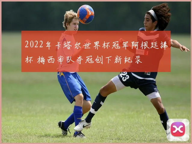2022年卡塔尔世界杯冠军阿根廷捧杯 梅西率队夺冠创下新纪录