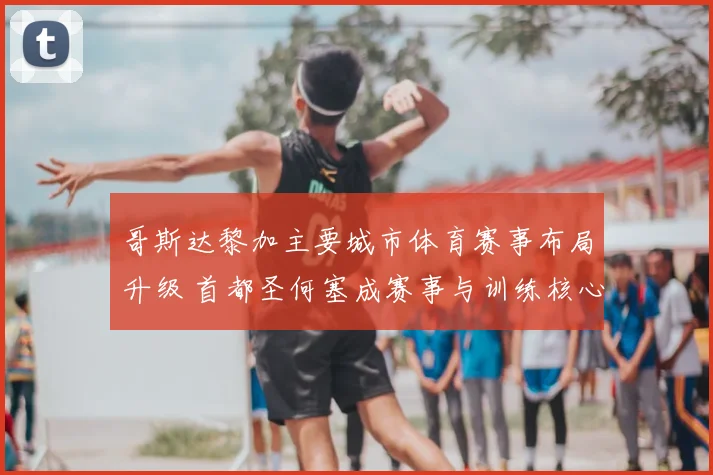 哥斯达黎加主要城市体育赛事布局升级 首都圣何塞成赛事与训练核心
