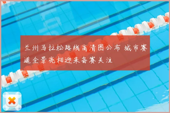 兰州马拉松路线高清图公布 城市赛道全景亮相迎来备赛关注