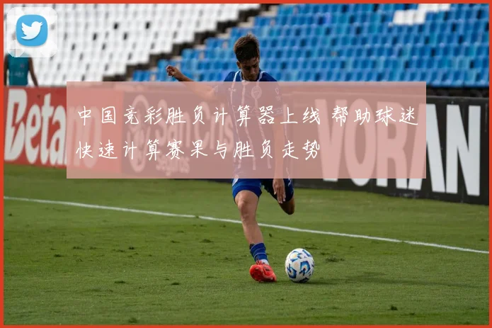 中国竞彩胜负计算器上线 帮助球迷快速计算赛果与胜负走势