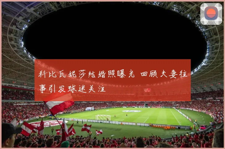 科比瓦妮莎结婚照曝光 回顾夫妻往事引发球迷关注
