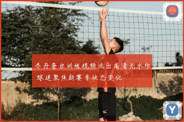 乔丹普尔训练视频流出高清无水印 球迷聚焦新赛季状态变化