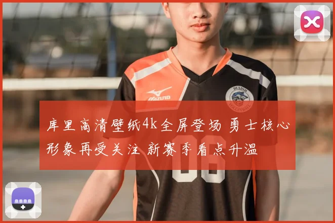 库里高清壁纸4k全屏登场 勇士核心形象再受关注 新赛季看点升温