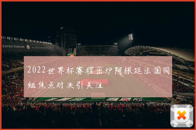 2022世界杯赛程出炉阿根廷法国同组焦点对决引关注