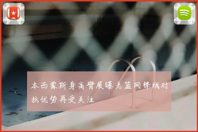 本西蒙斯身高臂展曝光篮网锋线对抗优势再受关注