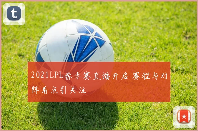 2021LPL春季赛直播开启 赛程与对阵看点引关注