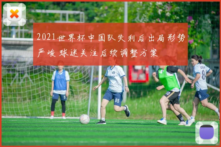 2021世界杯中国队失利后出局形势严峻 球迷关注后续调整方案