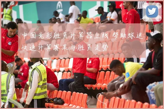 中国竞彩胜负计算器上线 帮助球迷快速计算赛果与胜负走势
